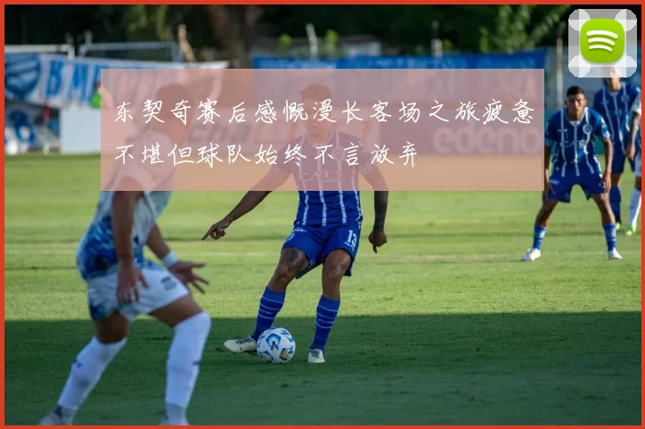 东契奇赛后感慨漫长客场之旅疲惫不堪但球队始终不言放弃