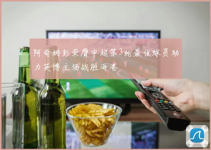 阿奇姆彭荣膺中超第3轮最佳球员助力英博主场战胜海港