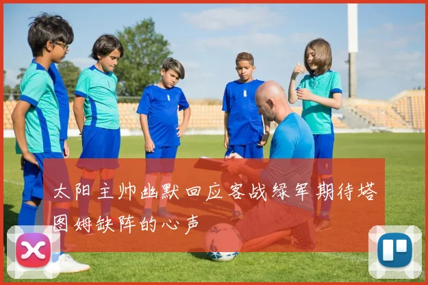 太阳主帅幽默回应客战绿军期待塔图姆缺阵的心声