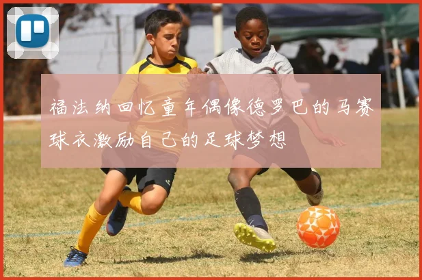 福法纳回忆童年偶像德罗巴的马赛球衣激励自己的足球梦想