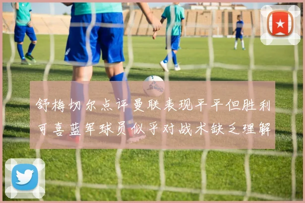 舒梅切尔点评曼联表现平平但胜利可喜蓝军球员似乎对战术缺乏理解
