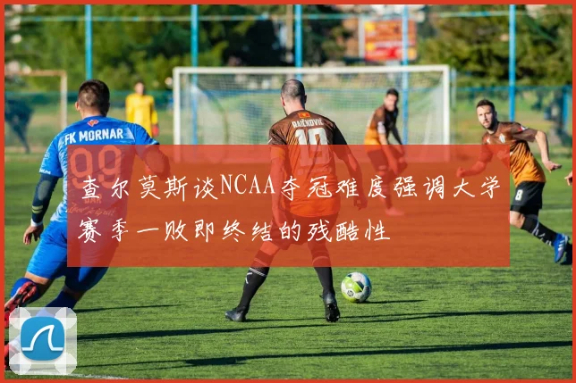 查尔莫斯谈NCAA夺冠难度强调大学赛季一败即终结的残酷性