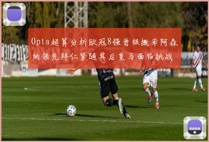Opta超算分析欧冠8强晋级概率阿森纳领先拜仁紧随其后皇马面临挑战