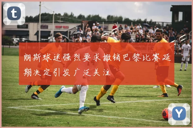 朗斯球迷强烈要求撤销巴黎比赛延期决定引发广泛关注