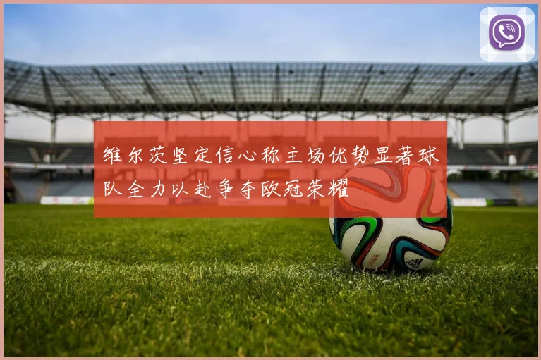 维尔茨坚定信心称主场优势显著球队全力以赴争夺欧冠荣耀