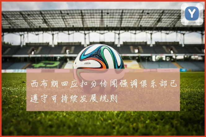 西布朗回应扣分传闻强调俱乐部已遵守可持续发展规则