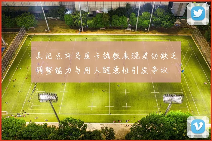 美记点评乌度卡执教表现差劲缺乏调整能力与用人随意性引发争议