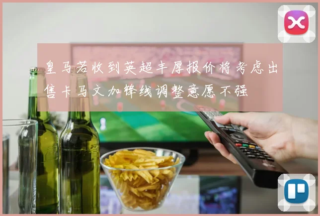 皇马若收到英超丰厚报价将考虑出售卡马文加锋线调整意愿不强